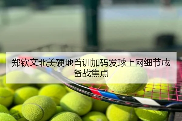 郑钦文北美硬地首训加码发球上网细节成备战焦点