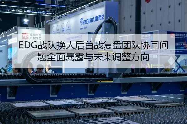 EDG战队换人后首战复盘团队协同问题全面暴露与未来调整方向