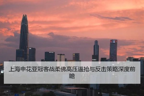 上海申花亚冠客战柔佛高压逼抢与反击策略深度前瞻